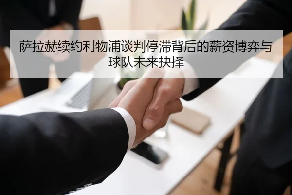 萨拉赫续约利物浦谈判停滞背后的薪资博弈与球队未来抉择